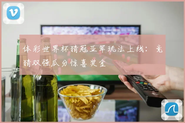 体彩世界杯猜冠亚军玩法上线：竞猜双强瓜分惊喜奖金