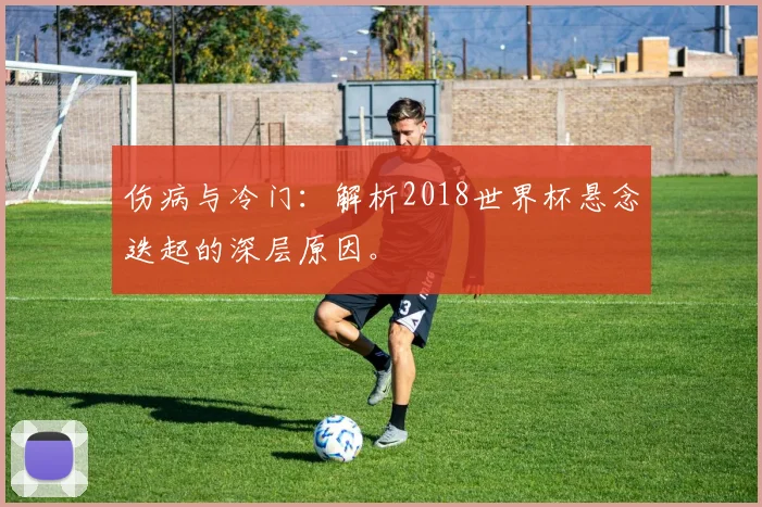 伤病与冷门：解析2018世界杯悬念迭起的深层原因。