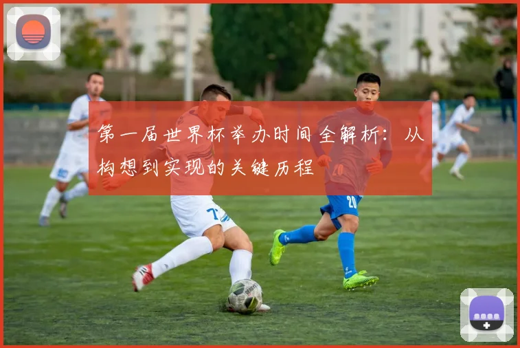 第一届世界杯举办时间全解析：从构想到实现的关键历程
