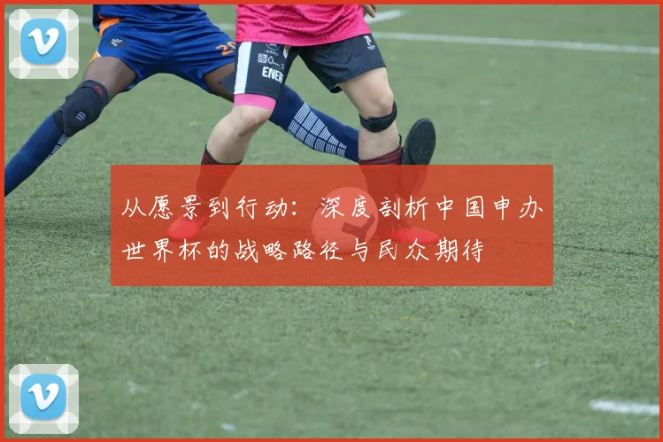 从愿景到行动：深度剖析中国申办世界杯的战略路径与民众期待